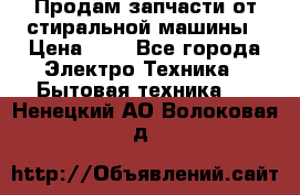Продам запчасти от стиральной машины › Цена ­ 1 - Все города Электро-Техника » Бытовая техника   . Ненецкий АО,Волоковая д.